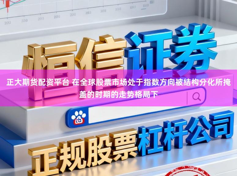 正大期货配资平台 在全球股票市场处于指数方向被结构分化所掩盖的时期的走势格局下