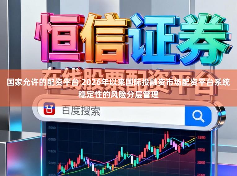 国家允许的配资平台 2026年以来国际投融资市场配资平台系统稳定性的风险分层管理