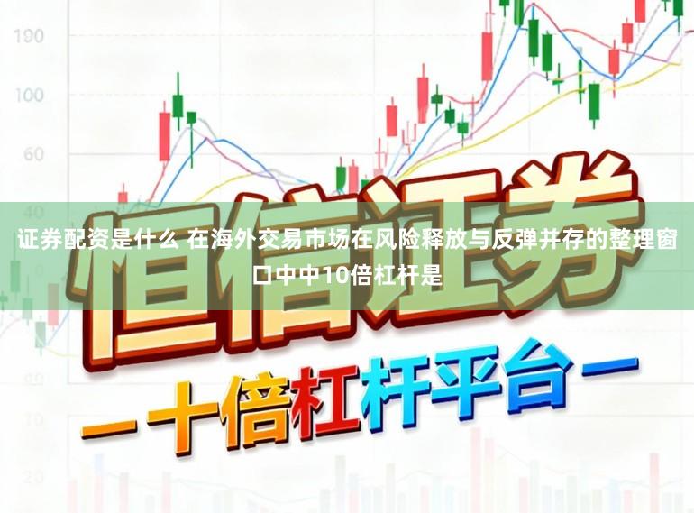 证券配资是什么 在海外交易市场在风险释放与反弹并存的整理窗口中中10倍杠杆是
