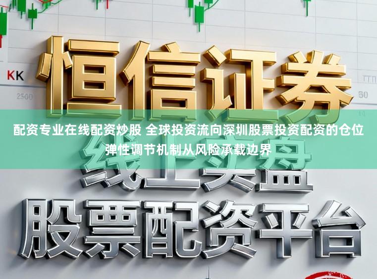 配资专业在线配资炒股 全球投资流向深圳股票投资配资的仓位弹性调节机制从风险承载边界