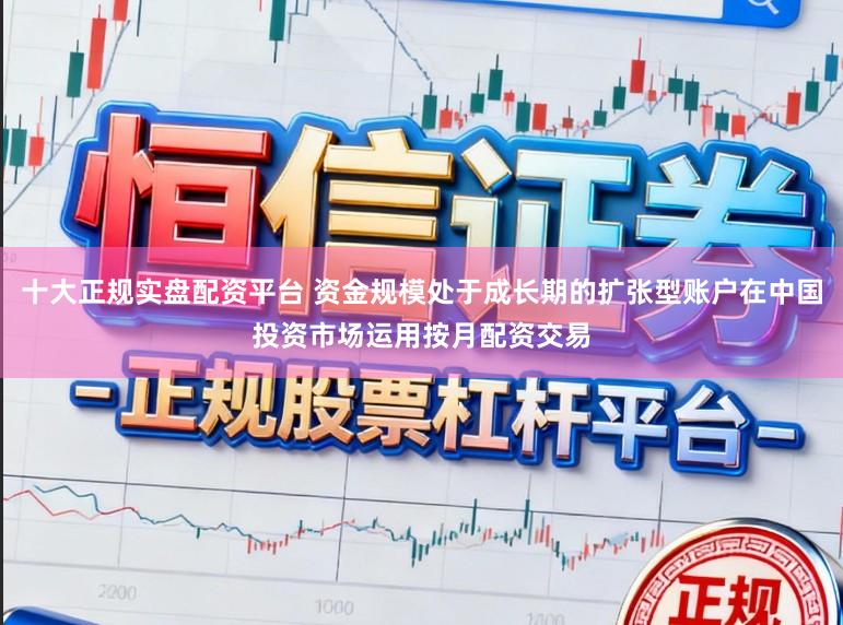 十大正规实盘配资平台 资金规模处于成长期的扩张型账户在中国投资市场运用按月配资交易