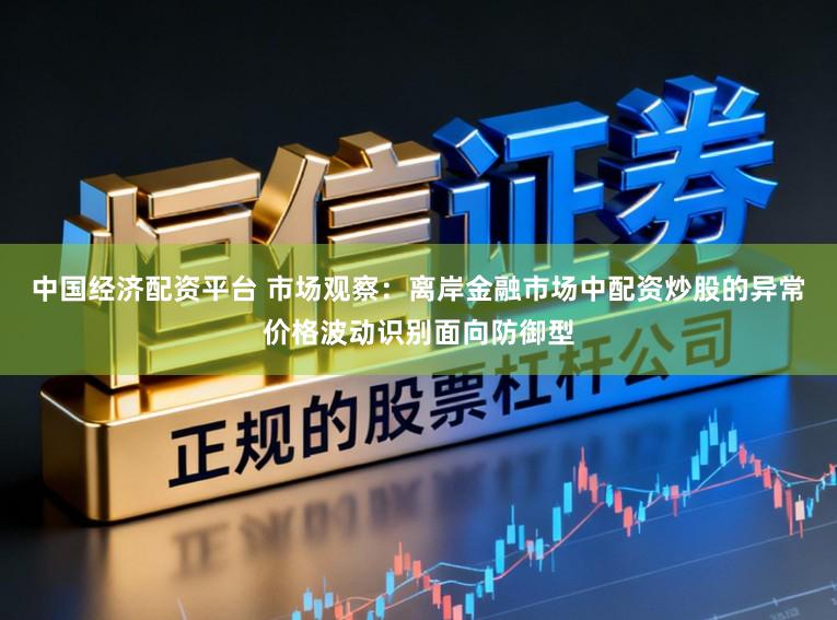 中国经济配资平台 市场观察：离岸金融市场中配资炒股的异常价格波动识别面向防御型