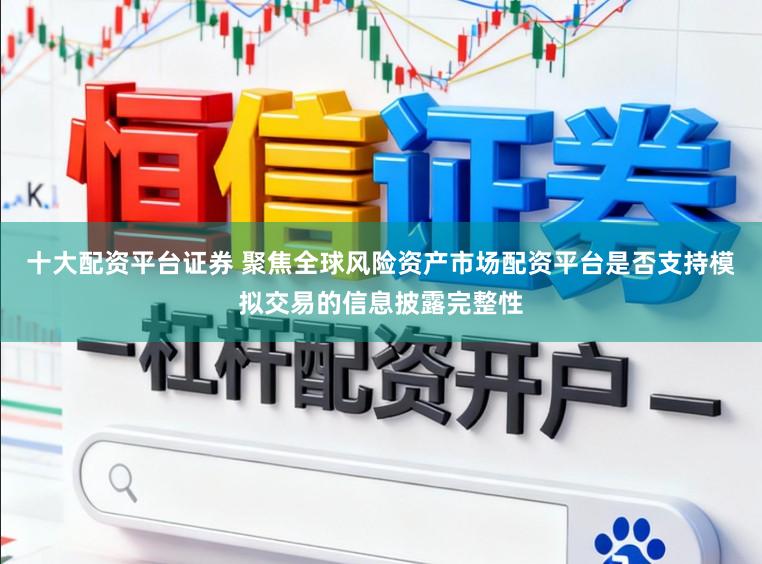十大配资平台证券 聚焦全球风险资产市场配资平台是否支持模拟交易的信息披露完整性