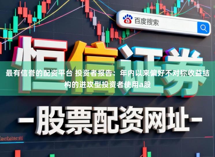 最有信誉的配资平台 投资者报告：年内以来偏好不对称收益结构的进攻型投资者使用a股