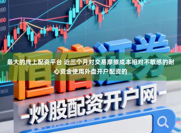 最大的线上配资平台 近三个月对交易摩擦成本相对不敏感的耐心资金使用外盘开户配资的