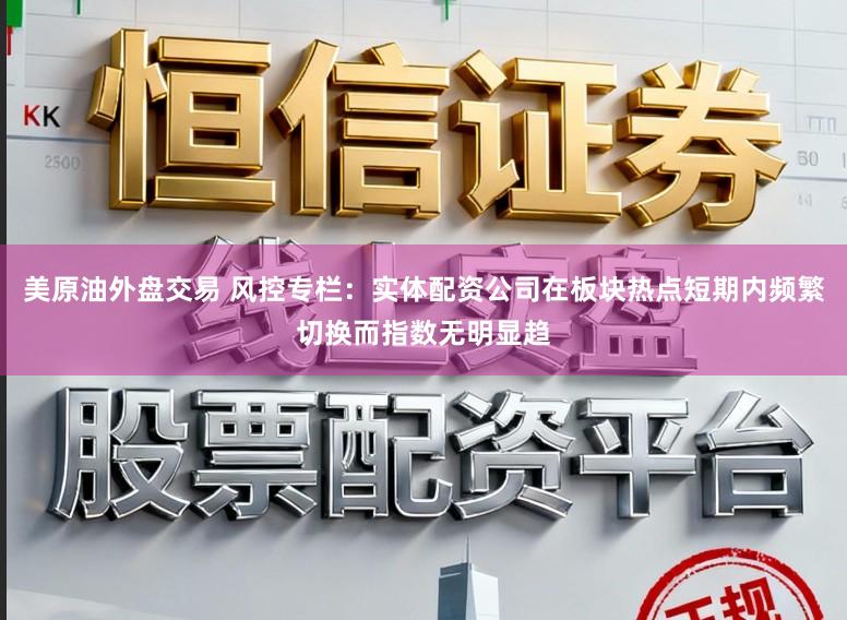 美原油外盘交易 风控专栏：实体配资公司在板块热点短期内频繁切换而指数无明显趋