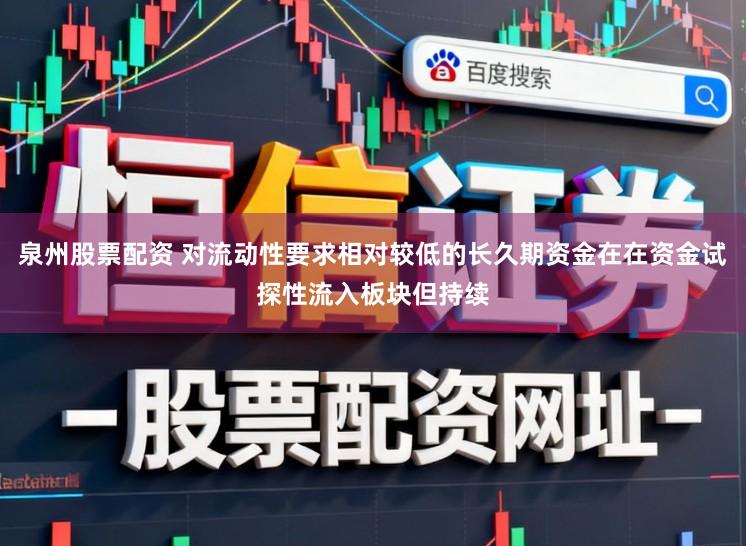 泉州股票配资 对流动性要求相对较低的长久期资金在在资金试探性流入板块但持续