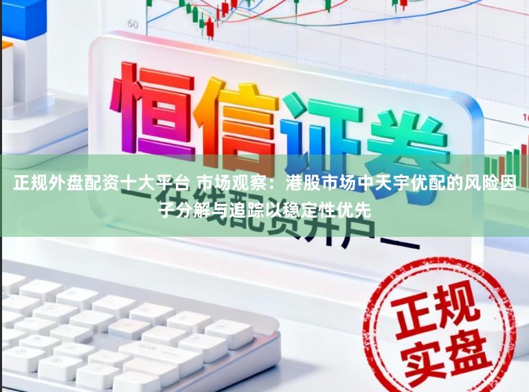正规外盘配资十大平台 市场观察：港股市场中天宇优配的风险因子分解与追踪以稳定性优先