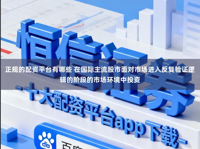 正规的配资平台有哪些 在国际主流股市面对市场进入反复验证逻辑的阶段的市场环境中投资