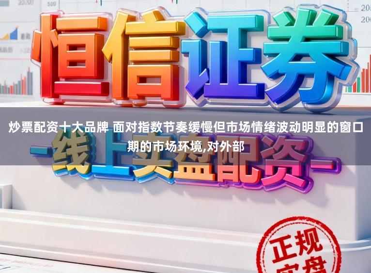 炒票配资十大品牌 面对指数节奏缓慢但市场情绪波动明显的窗口期的市场环境,对外部