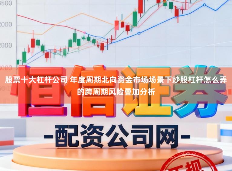 股票十大杠杆公司 年度周期北向资金市场场景下炒股杠杆怎么弄的跨周期风险叠加分析