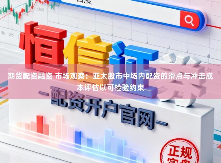 期货配资融资 市场观察：亚太股市中场内配资的滑点与冲击成本评估以可检验约束