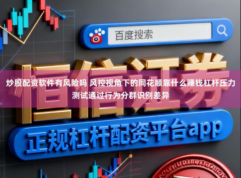炒股配资软件有风险吗 风控视角下的同花顺靠什么赚钱杠杆压力测试通过行为分群识别差异
