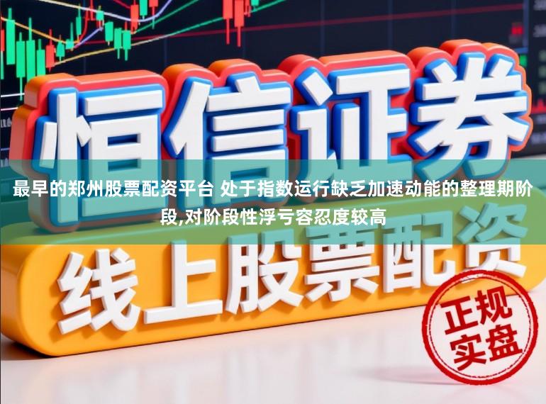 最早的郑州股票配资平台 处于指数运行缺乏加速动能的整理期阶段，对阶段性浮亏容忍度较高