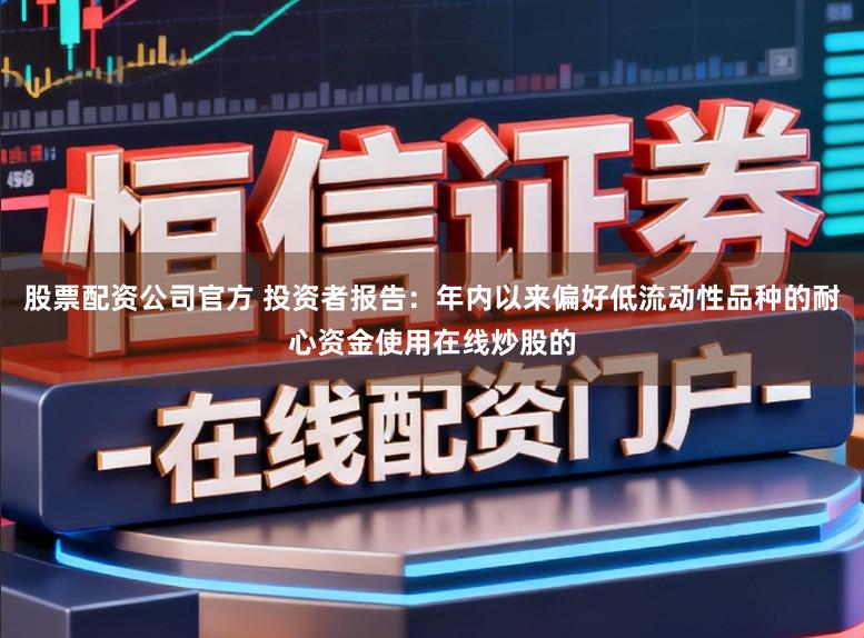 股票配资公司官方 投资者报告：年内以来偏好低流动性品种的耐心资金使用在线炒股的