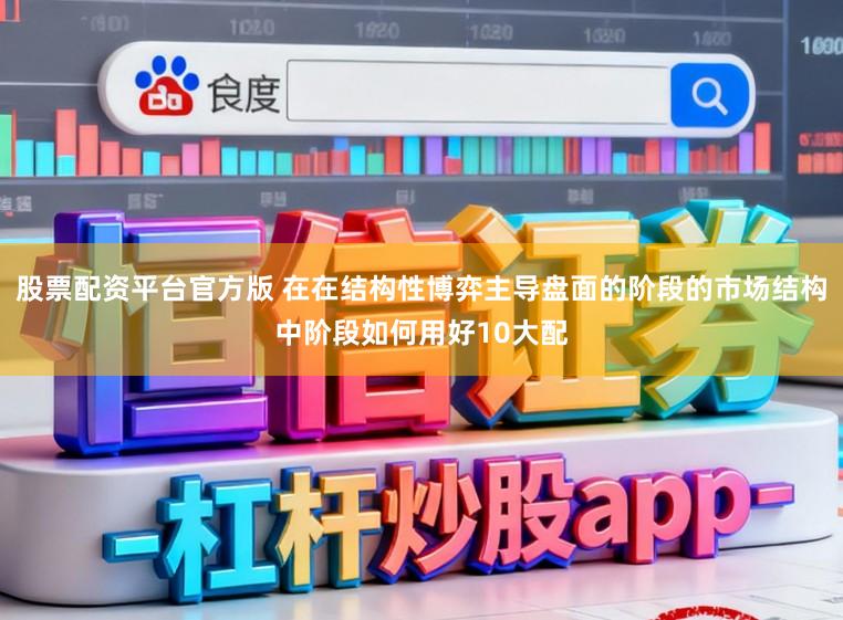 股票配资平台官方版 在在结构性博弈主导盘面的阶段的市场结构中阶段如何用好10大配