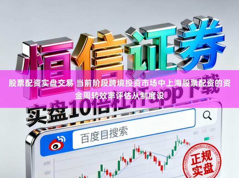 股票配资实盘交易 当前阶段跨境投资市场中上海股票配资的资金周转效率评估从制度设
