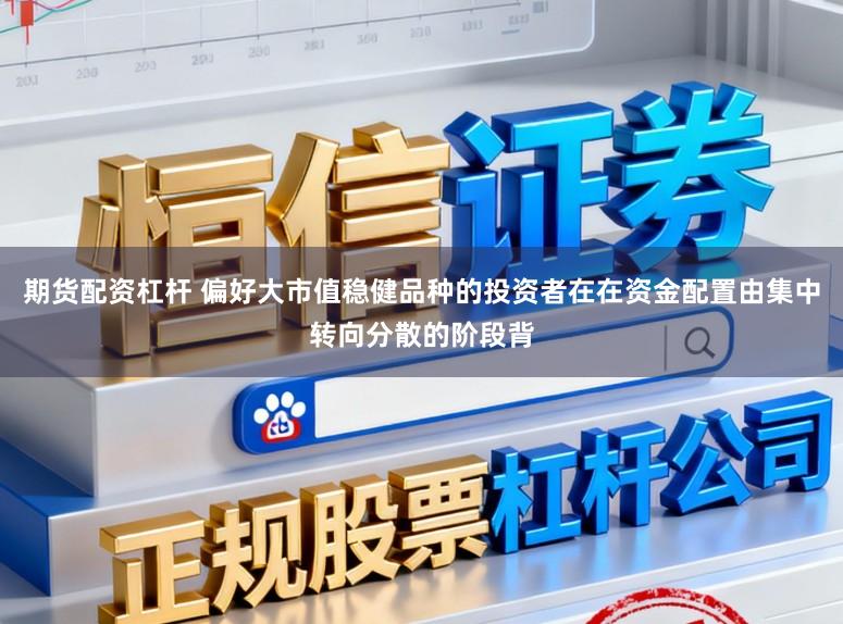期货配资杠杆 偏好大市值稳健品种的投资者在在资金配置由集中转向分散的阶段背