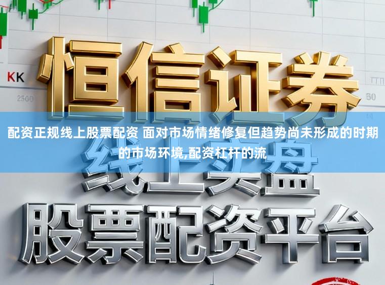配资正规线上股票配资 面对市场情绪修复但趋势尚未形成的时期的市场环境，配资杠杆的流