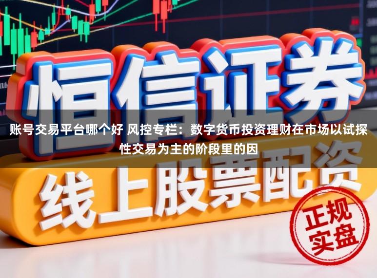 账号交易平台哪个好 风控专栏：数字货币投资理财在市场以试探性交易为主的阶段里的因