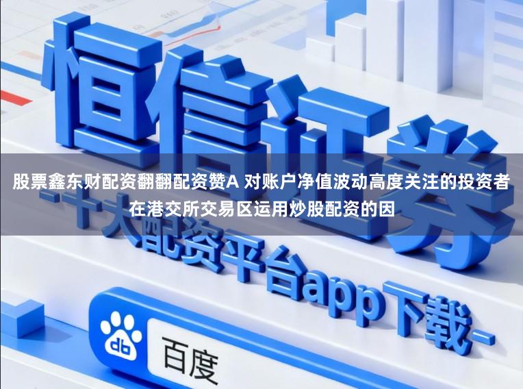 股票鑫东财配资翻翻配资赞A 对账户净值波动高度关注的投资者在港交所交易区运用炒股配资的因