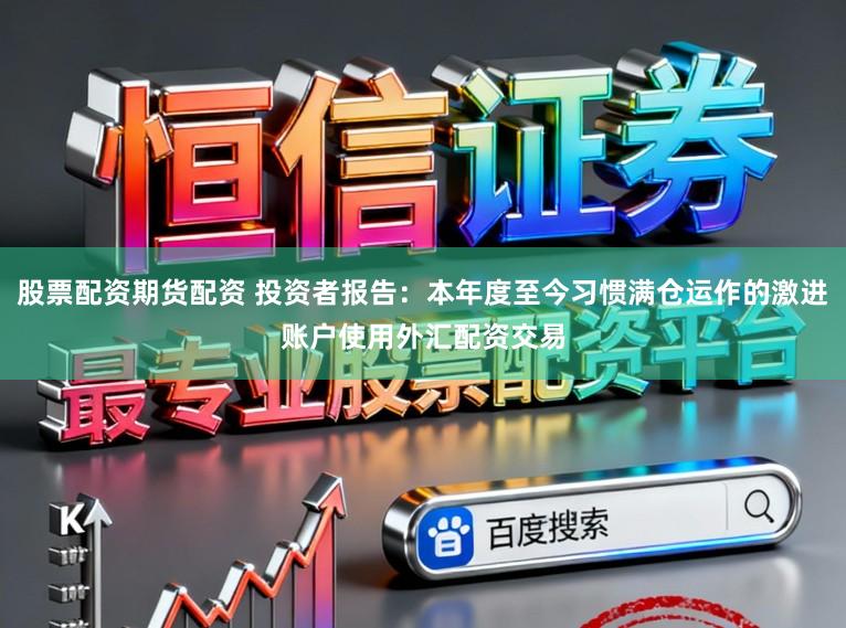 股票配资期货配资 投资者报告：本年度至今习惯满仓运作的激进账户使用外汇配资交易