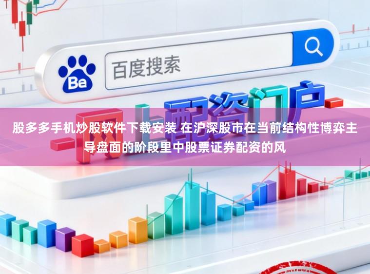 股多多手机炒股软件下载安装 在沪深股市在当前结构性博弈主导盘面的阶段里中股票证券配资的风