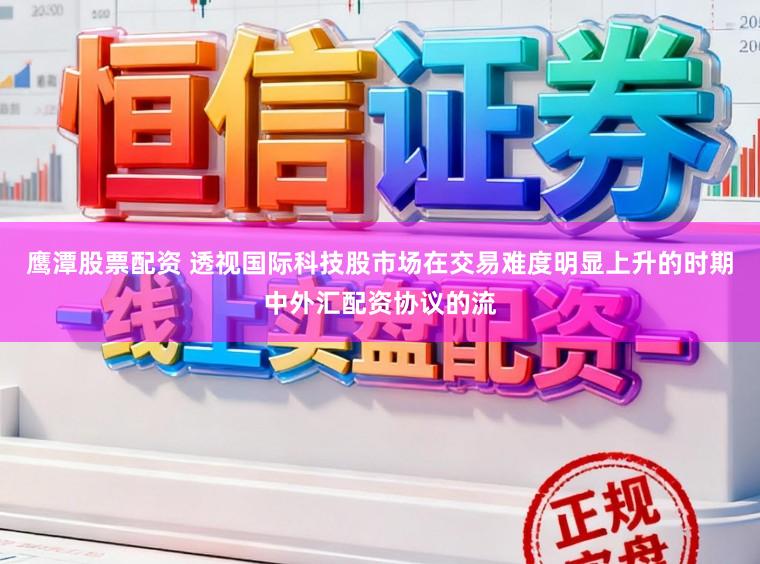 鹰潭股票配资 透视国际科技股市场在交易难度明显上升的时期中外汇配资协议的流