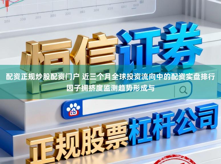 配资正规炒股配资门户 近三个月全球投资流向中的配资实盘排行因子拥挤度监测趋势形成与