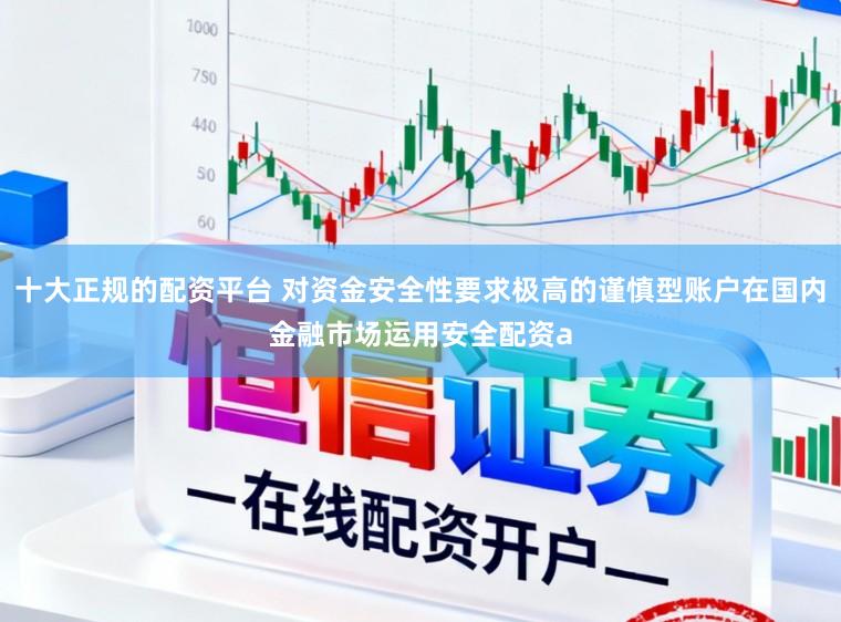 十大正规的配资平台 对资金安全性要求极高的谨慎型账户在国内金融市场运用安全配资a