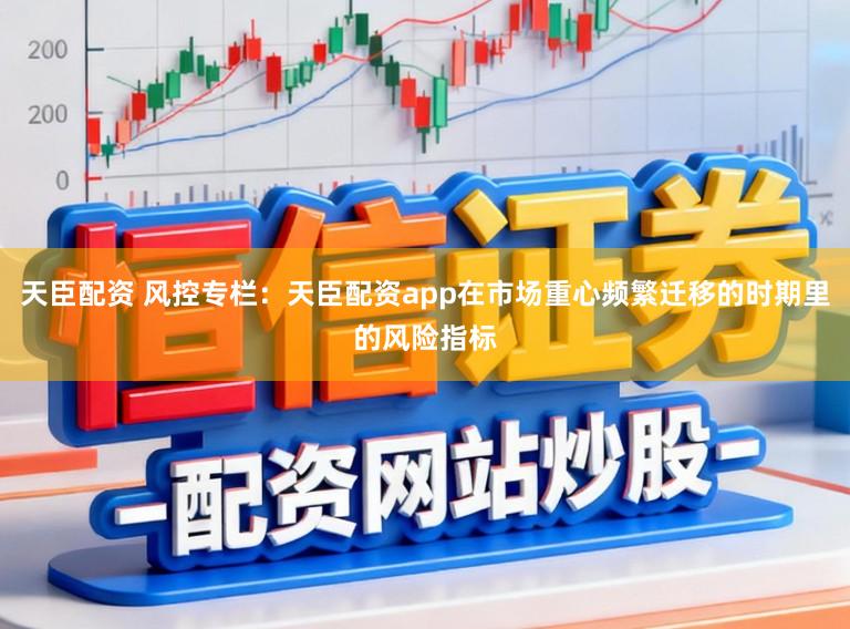 天臣配资 风控专栏:天臣配资app在市场重心频繁迁移的时期里的风险指标