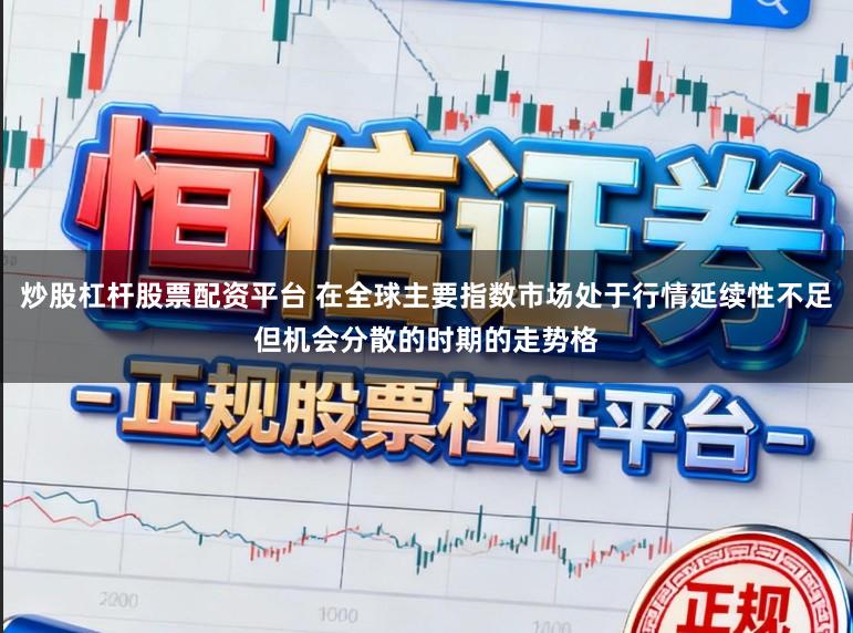 炒股杠杆股票配资平台 在全球主要指数市场处于行情延续性不足但机会分散的时期的走势格