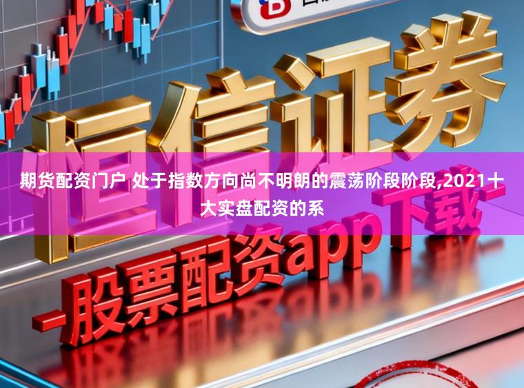 期货配资门户 处于指数方向尚不明朗的震荡阶段阶段，2021十大实盘配资的系