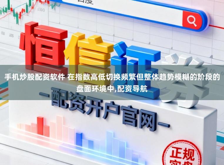 手机炒股配资软件 在指数高低切换频繁但整体趋势模糊的阶段的盘面环境中,配资导航
