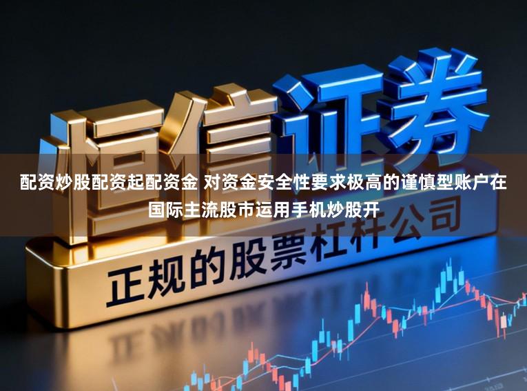 配资炒股配资起配资金 对资金安全性要求极高的谨慎型账户在国际主流股市运用手机炒股开