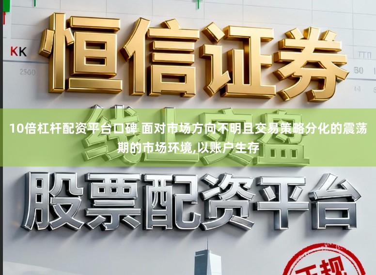 10倍杠杆配资平台口碑 面对市场方向不明且交易策略分化的震荡期的市场环境,以账户生存