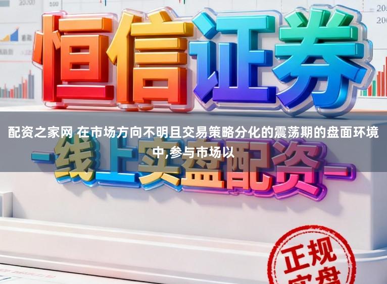 配资之家网 在市场方向不明且交易策略分化的震荡期的盘面环境中,参与市场以