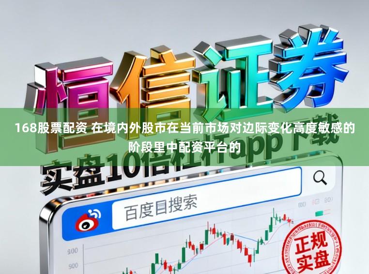 168股票配资 在境内外股市在当前市场对边际变化高度敏感的阶段里中配资平台的