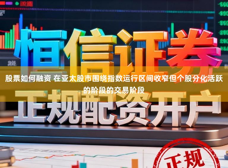 股票如何融资 在亚太股市围绕指数运行区间收窄但个股分化活跃的阶段的交易阶段