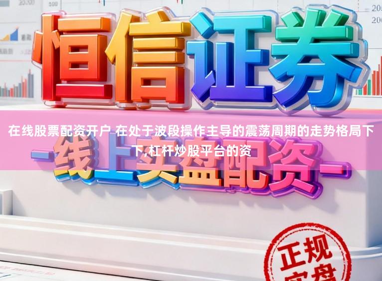 在线股票配资开户 在处于波段操作主导的震荡周期的走势格局下下，杠杆炒股平台的资