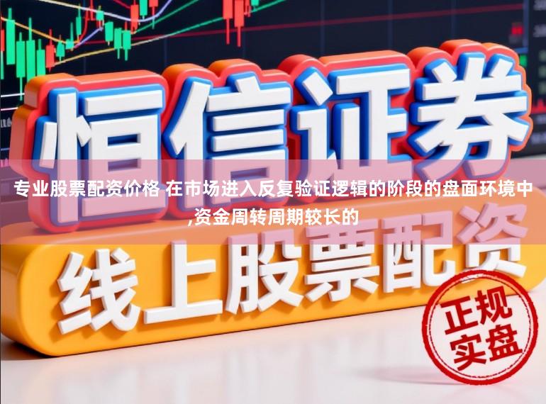 专业股票配资价格 在市场进入反复验证逻辑的阶段的盘面环境中，资金周转周期较长的