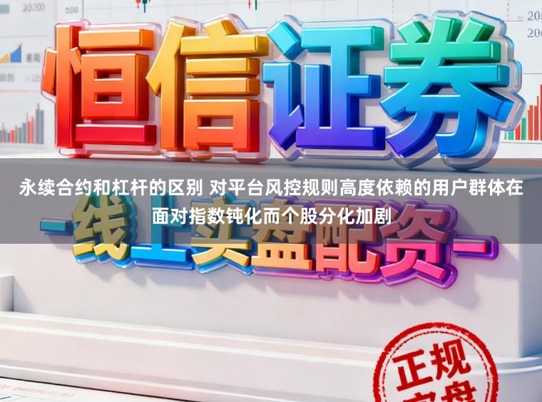 永续合约和杠杆的区别 对平台风控规则高度依赖的用户群体在面对指数钝化而个股分化加剧