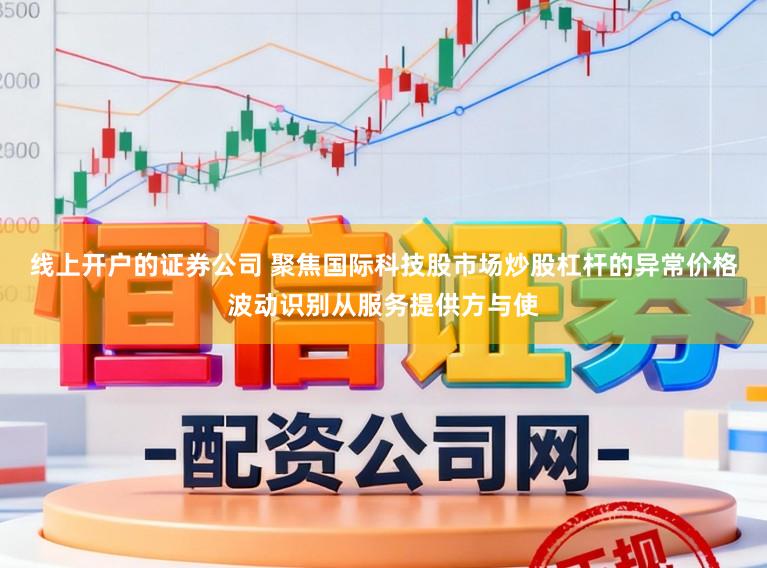 线上开户的证券公司 聚焦国际科技股市场炒股杠杆的异常价格波动识别从服务提供方与使