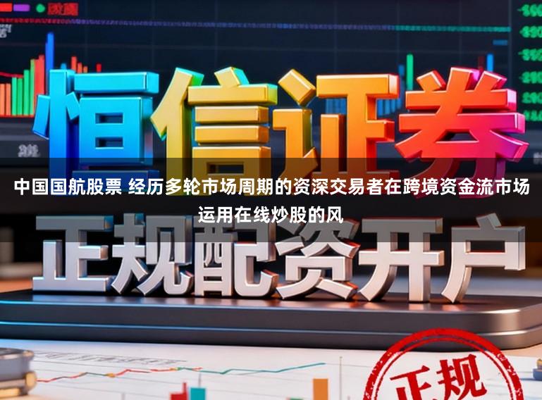 中国国航股票 经历多轮市场周期的资深交易者在跨境资金流市场运用在线炒股的风