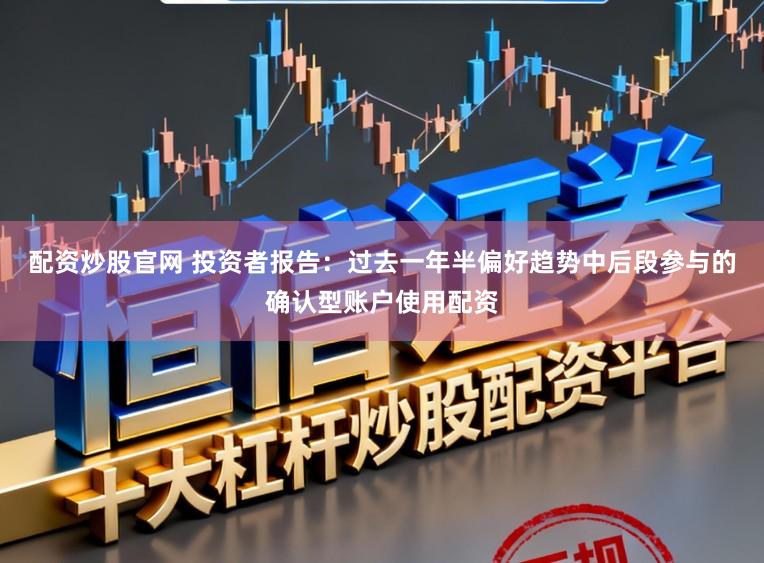 配资炒股官网 投资者报告：过去一年半偏好趋势中后段参与的确认型账户使用配资