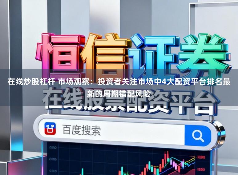 在线炒股杠杆 市场观察：投资者关注市场中4大配资平台排名最新的周期错配风险