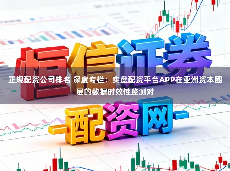 正规配资公司排名 深度专栏：实盘配资平台APP在亚洲资本圈层的数据时效性监测对