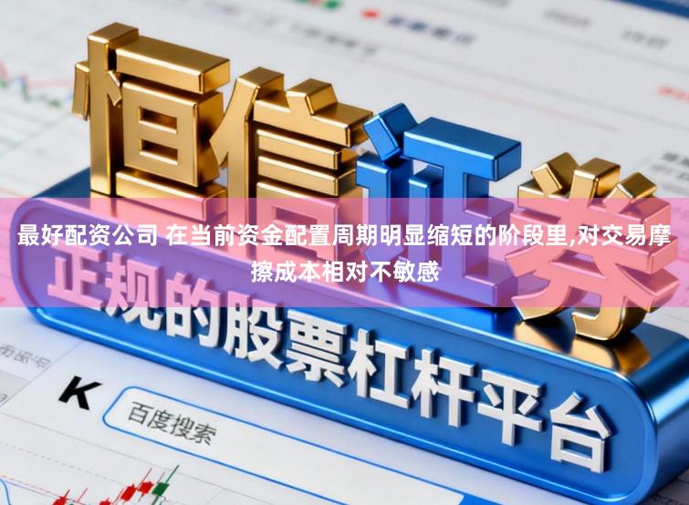 最好配资公司 在当前资金配置周期明显缩短的阶段里，对交易摩擦成本相对不敏感