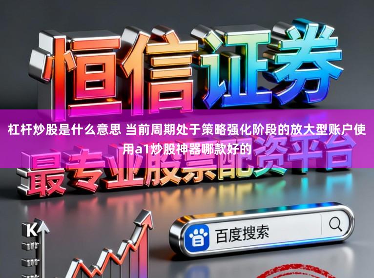 杠杆炒股是什么意思 当前周期处于策略强化阶段的放大型账户使用a1炒股神器哪款好的