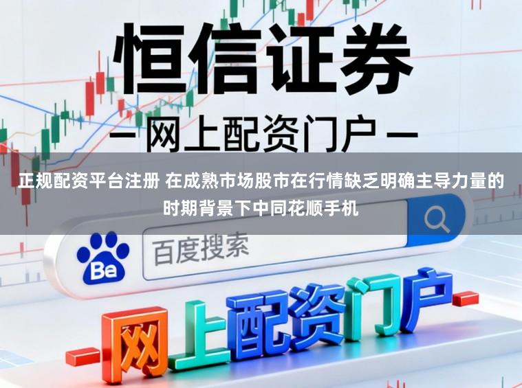 正规配资平台注册 在成熟市场股市在行情缺乏明确主导力量的时期背景下中同花顺手机